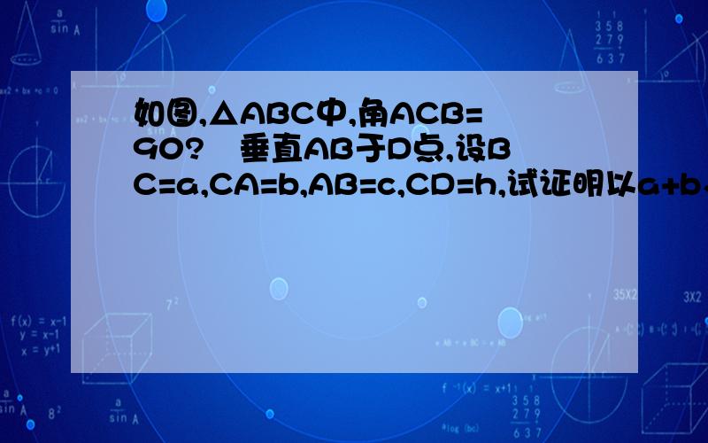如图,△ABC中,角ACB=90?荄垂直AB于D点,设BC=a,CA=b,AB=c,CD=h,试证明以a+b、h、c+h为边组成的三角