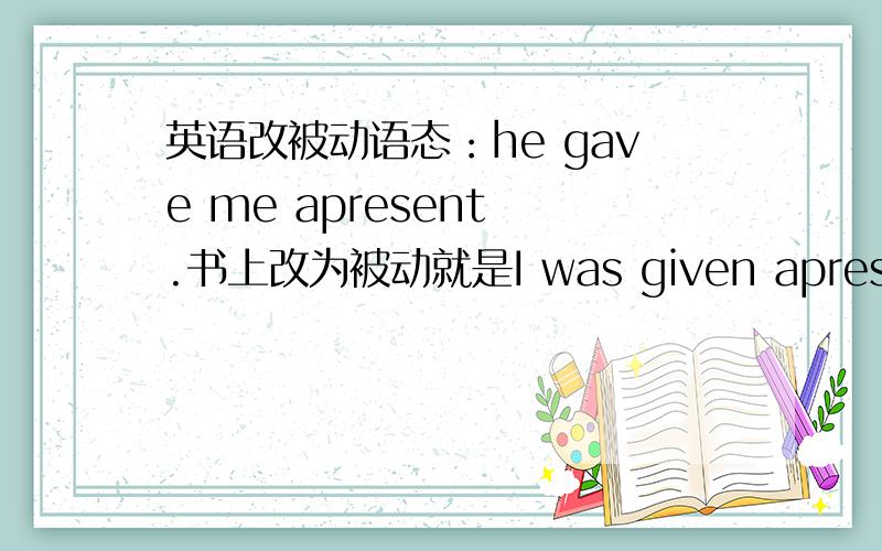 英语改被动语态：he gave me apresent .书上改为被动就是I was given apresent .我想问的是,它的被动形式为什么不是：I was gave a present .