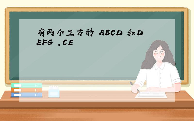 有两个正方形 ABCD 和DEFG ,CE
