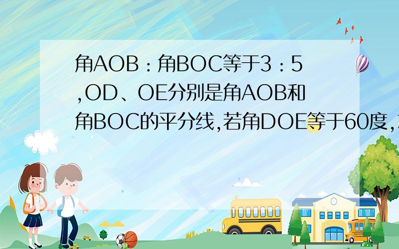 角AOB：角BOC等于3：5,OD、OE分别是角AOB和角BOC的平分线,若角DOE等于60度,求角AOB.