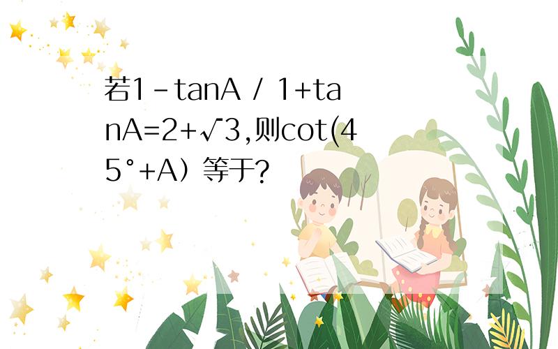 若1-tanA / 1+tanA=2+√3,则cot(45°+A）等于?