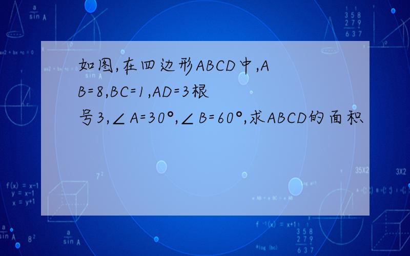 如图,在四边形ABCD中,AB=8,BC=1,AD=3根号3,∠A=30°,∠B=60°,求ABCD的面积