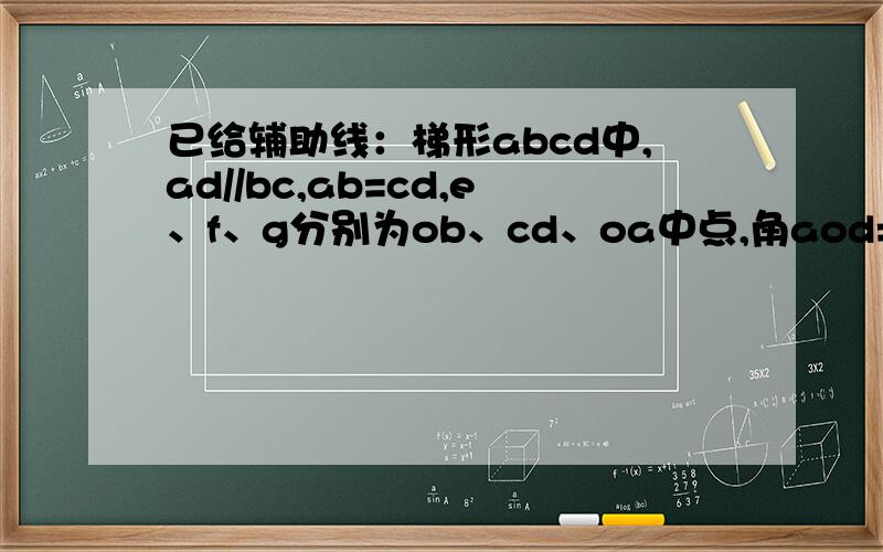 已给辅助线：梯形abcd中,ad//bc,ab=cd,e、f、g分别为ob、cd、oa中点,角aod=60度,求证：三角形efg为等边作oc的中点H,连接hf,怎样证三角形eog全等于三角形ehf