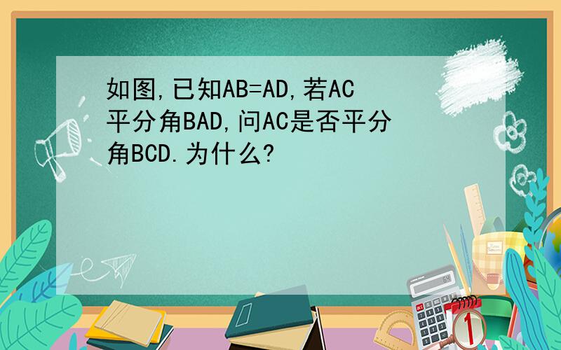 如图,已知AB=AD,若AC平分角BAD,问AC是否平分角BCD.为什么?