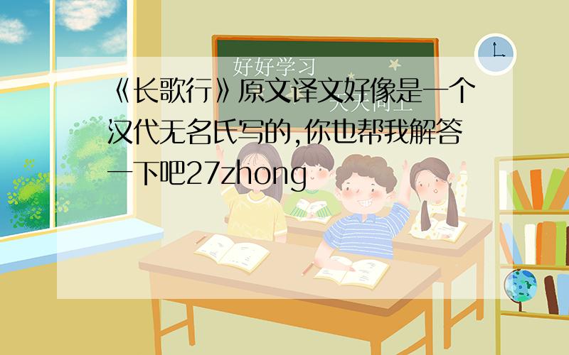 《长歌行》原文译文好像是一个汉代无名氏写的,你也帮我解答一下吧27zhong