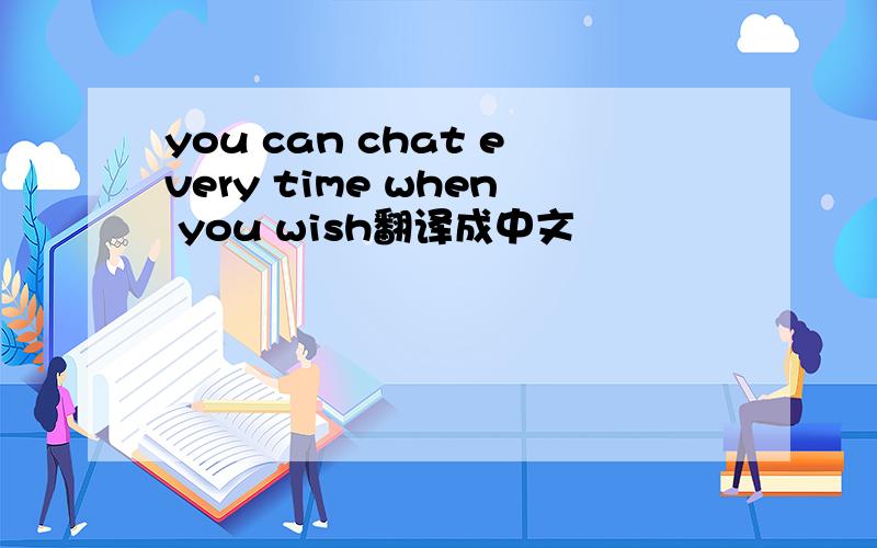 you can chat every time when you wish翻译成中文