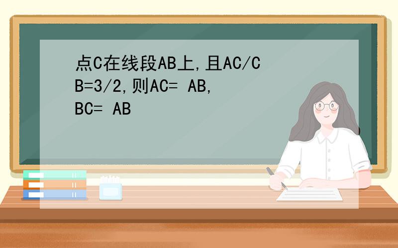 点C在线段AB上,且AC/CB=3/2,则AC= AB,BC= AB
