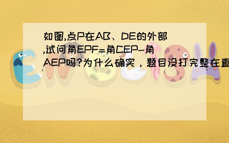 如图,点P在AB、DE的外部,试问角EPF=角CEP-角AEP吗?为什么确实，题目没打完整在直线AB和CD上分别任取一点E、F，在直线EF左侧取一点PPS：我是初一滴~~