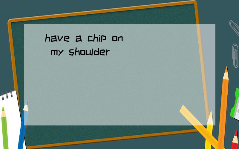 have a chip on my shoulder