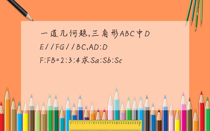 一道几何题,三角形ABC中DE//FG//BC,AD:DF:FB=2:3:4求Sa:Sb:Sc