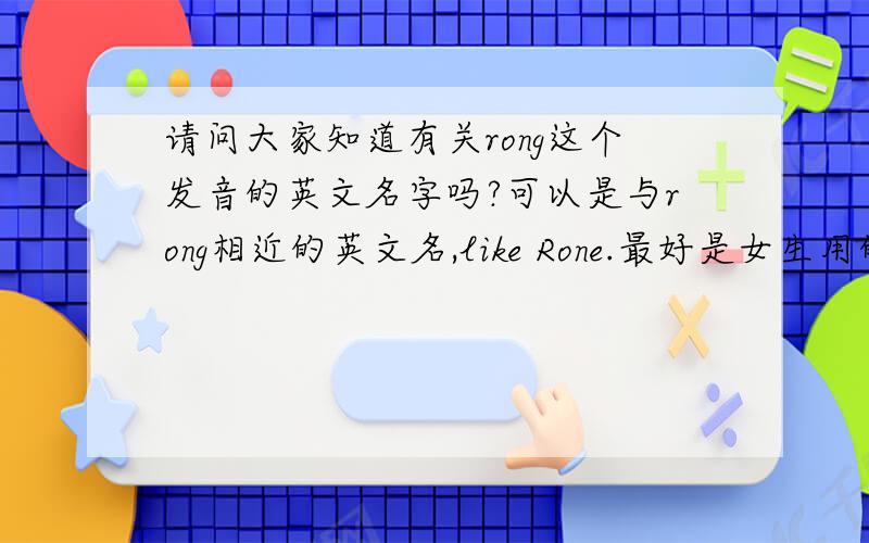 请问大家知道有关rong这个发音的英文名字吗?可以是与rong相近的英文名,like Rone.最好是女生用的.或者是与zhangrong发音相近的名字.请附加中文释义
