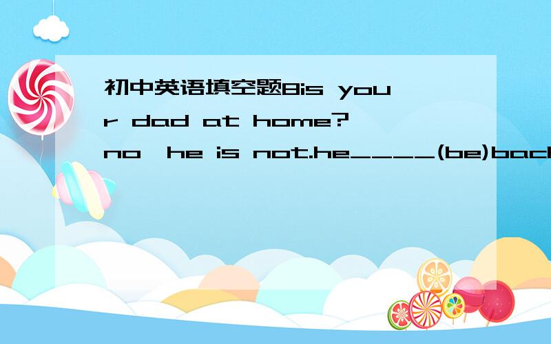 初中英语填空题8is your dad at home?no,he is not.he____(be)back after four o'clock in the afternoon.