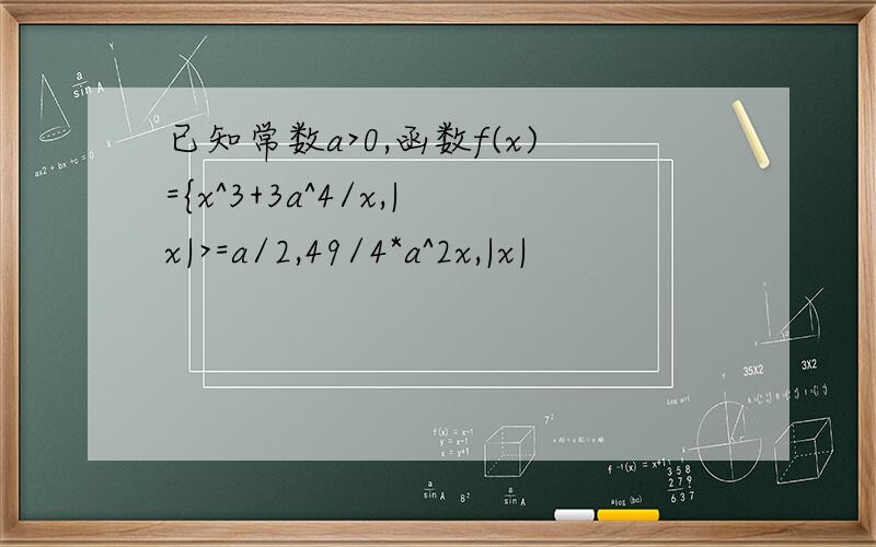 已知常数a>0,函数f(x)={x^3+3a^4/x,|x|>=a/2,49/4*a^2x,|x|