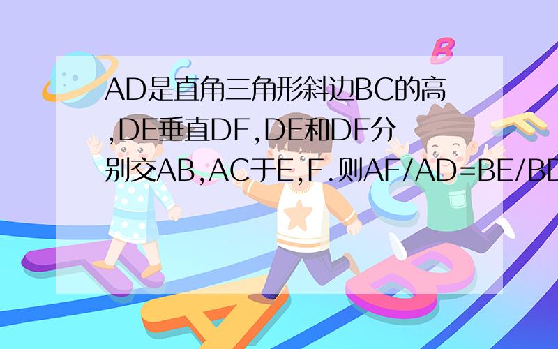AD是直角三角形斜边BC的高,DE垂直DF,DE和DF分别交AB,AC于E,F.则AF/AD=BE/BD吗?说说你的理由请写出证明过程
