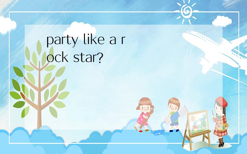 party like a rock star?