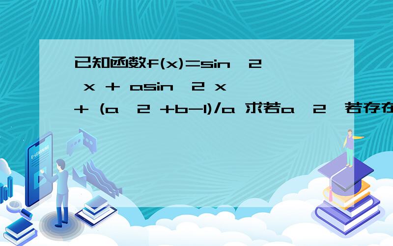已知函数f(x)=sin^2 x + asin^2 x + (a^2 +b-1)/a 求若a≥2,若存在x属于R,使得f(x)≤0,求a^2 + b^2 -8a 的最小值.