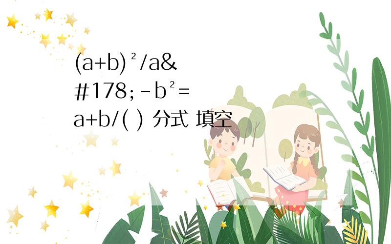 (a+b)²/a²-b²=a+b/( ) 分式 填空