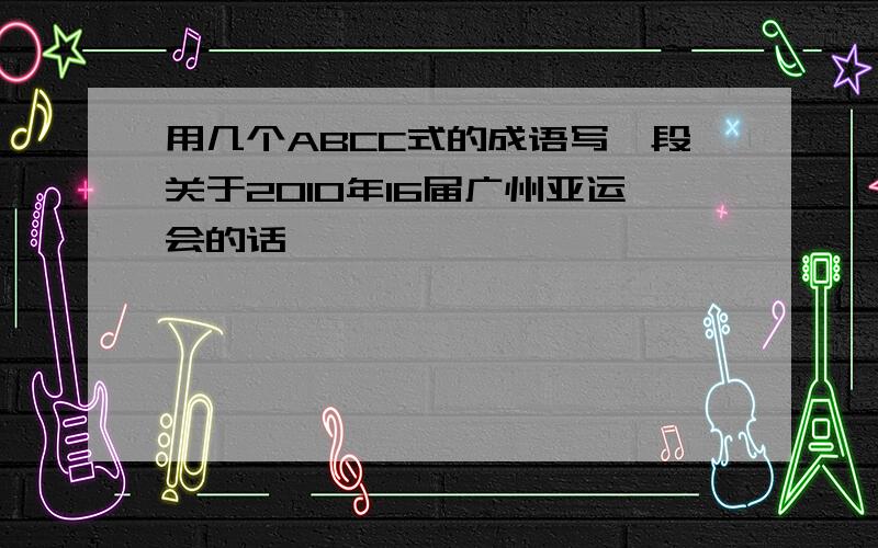 用几个ABCC式的成语写一段关于2010年16届广州亚运会的话