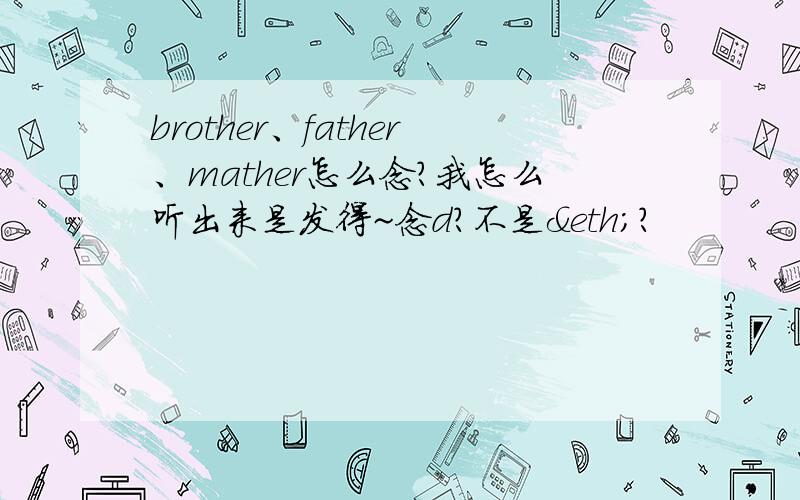 brother、father、mather怎么念?我怎么听出来是发得~念d?不是ð?