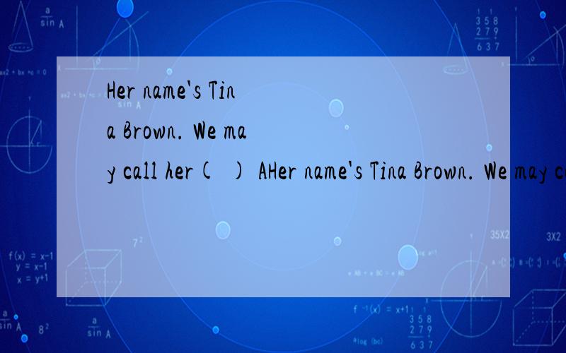Her name's Tina Brown. We may call her( ) AHer name's Tina Brown. We may call her(       )A.Mr BrownB.Miss BrownC.Mrs TinaD.Ms Elizabeth