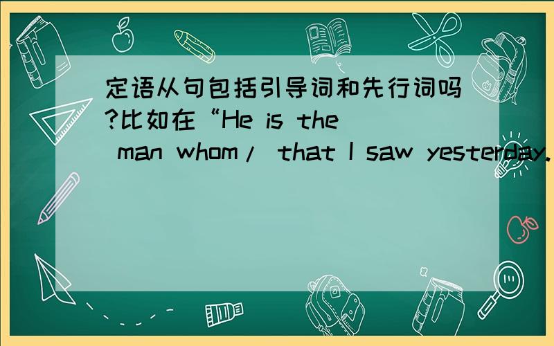 定语从句包括引导词和先行词吗?比如在“He is the man whom/ that I saw yesterday.”中,定语从句是“whom/ that I saw yesterday”、“ I saw yesterday”,还是“the man whom/ that I saw yesterday”?