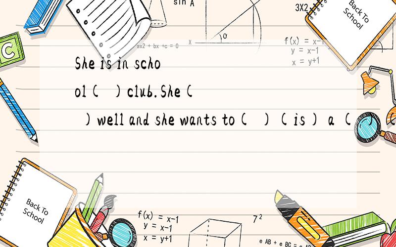 She is in school( )club.She( )well and she wants to( )(is) a ( ) (sing)括号里填什么?