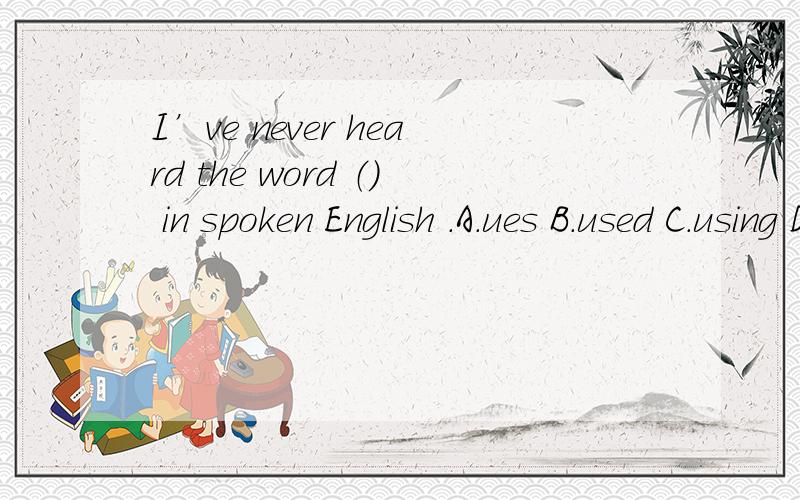 I’ve never heard the word （） in spoken English .A.ues B.used C.using D.to use 讲英语我从未听到使用过这个单词.我认为选D对吗?选什么?请写出你的见解,并说明理由好吗?