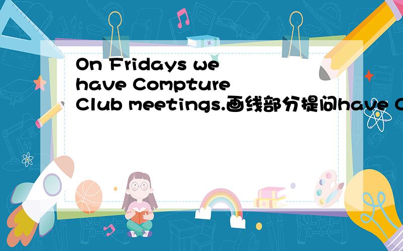On Fridays we have Compture Club meetings.画线部分提问have Compture Club meetings