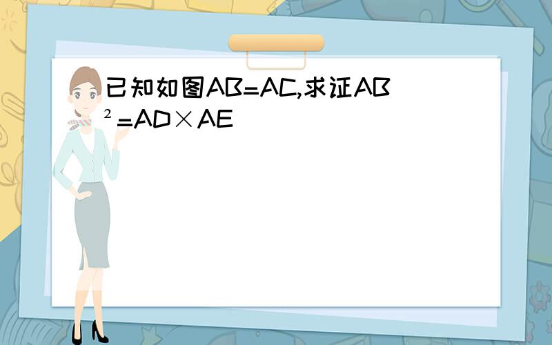 已知如图AB=AC,求证AB²=AD×AE