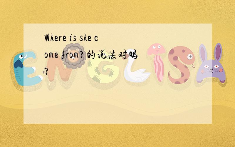 Where is she come from?的说法对吗?