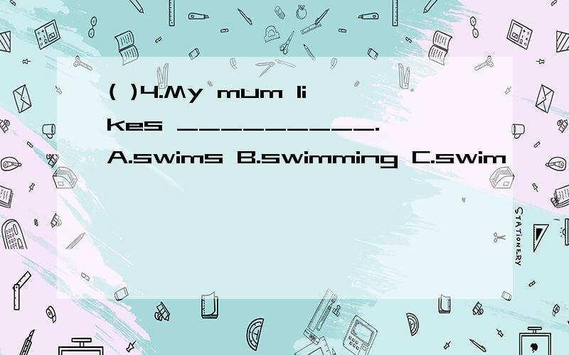 ( )4.My mum likes _________.A.swims B.swimming C.swim