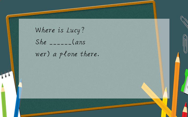Where is Lucy?She ______(answer) a plone there.