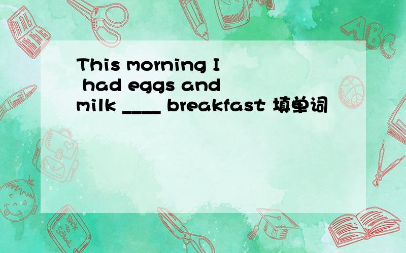 This morning I had eggs and milk ____ breakfast 填单词