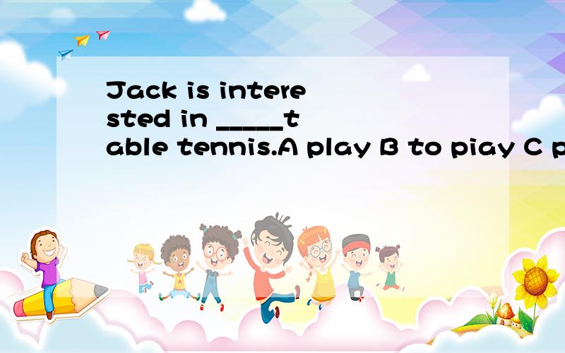 Jack is interested in _____table tennis.A play B to piay C plays D playing
