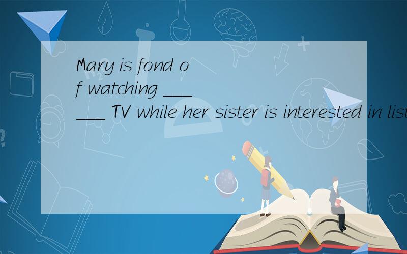 Mary is fond of watching ______ TV while her sister is interested in listening to ______ radio.A、/, the B、the, / C、/, / D、the, the