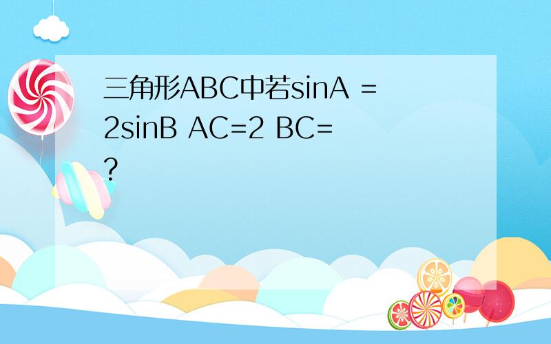 三角形ABC中若sinA =2sinB AC=2 BC=?