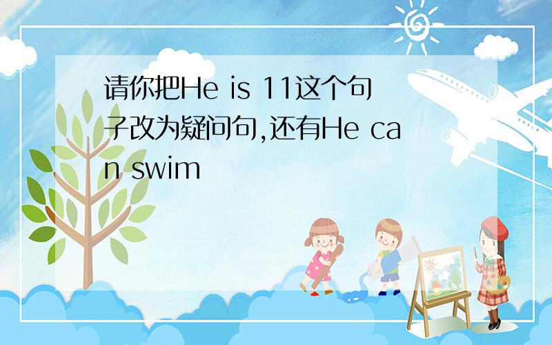 请你把He is 11这个句子改为疑问句,还有He can swim