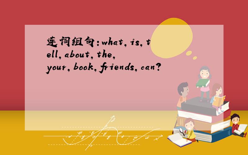 连词组句：what,is,tell,about,the,your,book,friends,can?