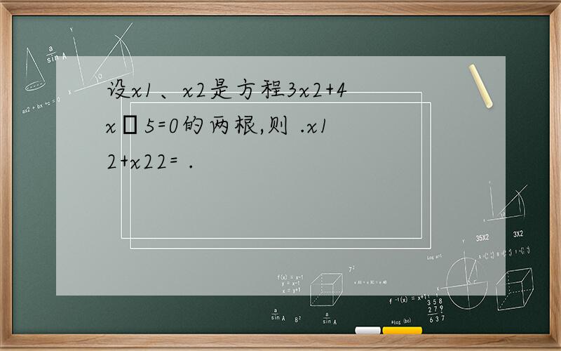 设x1、x2是方程3x2+4x–5=0的两根,则 .x12+x22= .