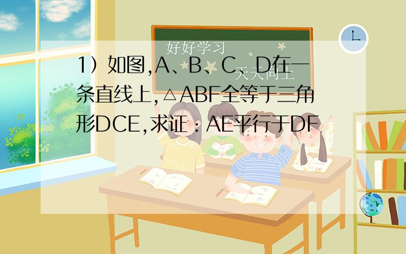 1）如图,A、B、C、D在一条直线上,△ABF全等于三角形DCE,求证：AE平行于DF
