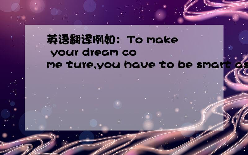 英语翻译例如：To make your dream come ture,you have to be smart as well as hard-working