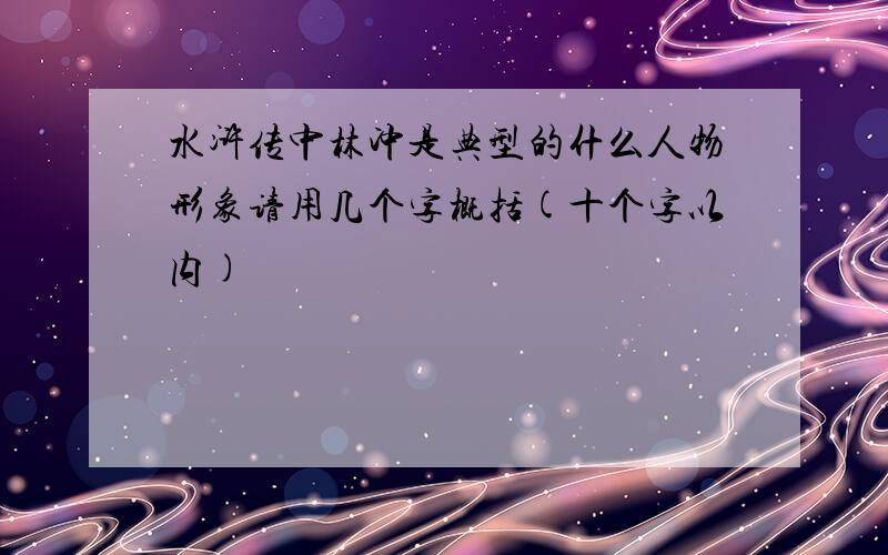 水浒传中林冲是典型的什么人物形象请用几个字概括(十个字以内)