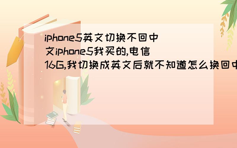 iphone5英文切换不回中文iphone5我买的,电信16G,我切换成英文后就不知道怎么换回中文,切换中文切换不回来
