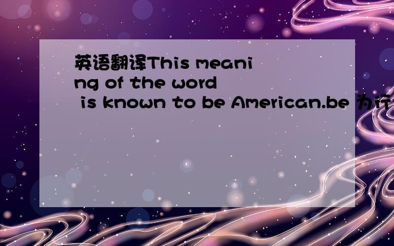 英语翻译This meaning of the word is known to be American.be 为行为动词拉 翻译成 做为一个美国人 如果是to Amerrican就是 对于美国人来说.