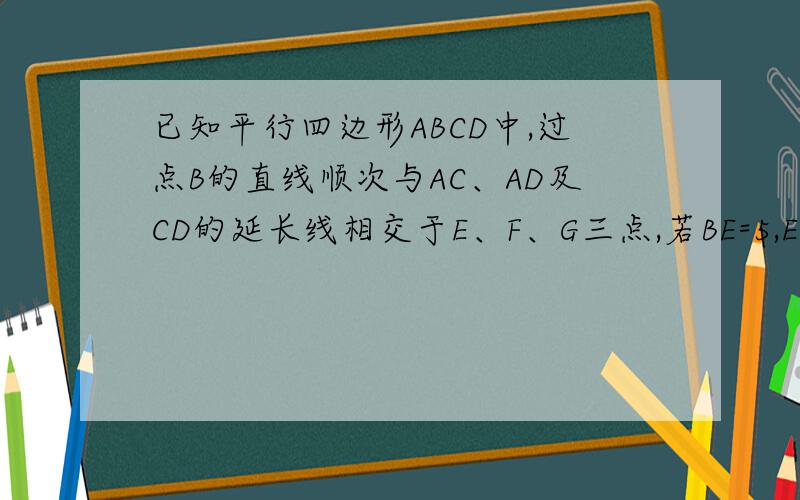 已知平行四边形ABCD中,过点B的直线顺次与AC、AD及CD的延长线相交于E、F、G三点,若BE=5,EF=2,则FG的长是?