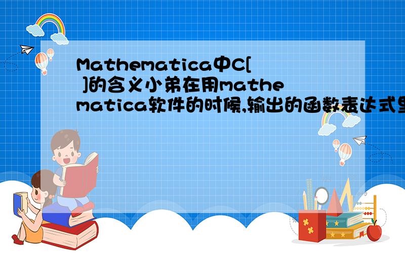 Mathematica中C[ ]的含义小弟在用mathematica软件的时候,输出的函数表达式里面经常带有C[1],C[2]之类的项,