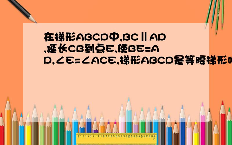 在梯形ABCD中,BC‖AD,延长CB到点E,使BE=AD,∠E=∠ACE,梯形ABCD是等腰梯形吗?为什么?拜托给为大狭了
