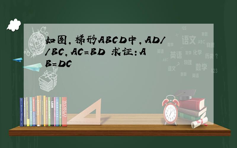 如图,梯形ABCD中,AD//BC,AC=BD 求证：AB=DC