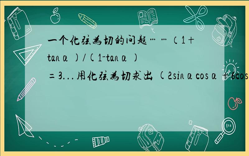 一个化弦为切的问题……（1+tanα)/(1-tanα)=3...用化弦为切求出 (2sinαcosα+6cos²α-3)/(5-10sin²α-6sinαcosα)答案是13/3注意下，是化弦为切，就是全部换成tan