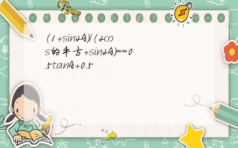 （1+sin2A)/(2cos的平方+sin2A)==0.5tanA+0.5